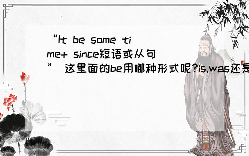 “It be some time+ since短语或从句” 这里面的be用哪种形式呢?is,was还是has been呢