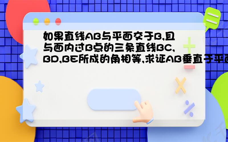 如果直线AB与平面交于B,且与面内过B点的三条直线BC,BD,BE所成的角相等,求证AB垂直于平面