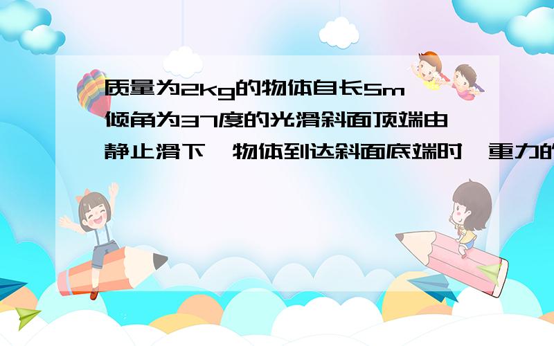 质量为2kg的物体自长5m,倾角为37度的光滑斜面顶端由静止滑下,物体到达斜面底端时,重力的瞬时功率多大