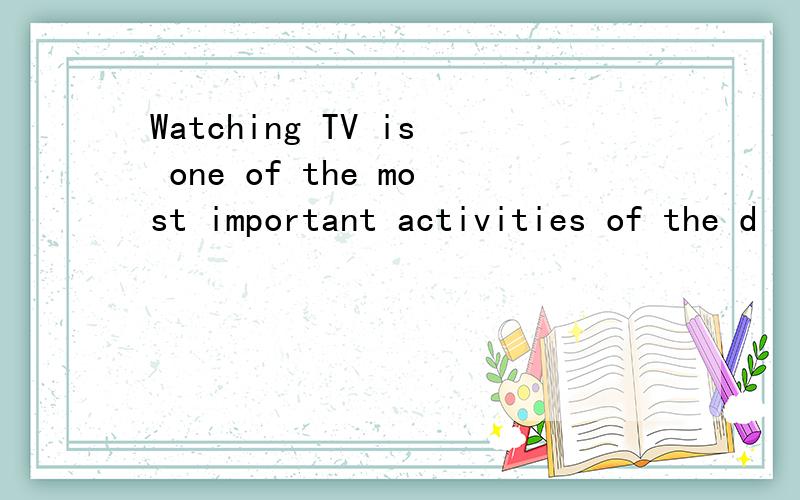 Watching TV is one of the most important activities of the d