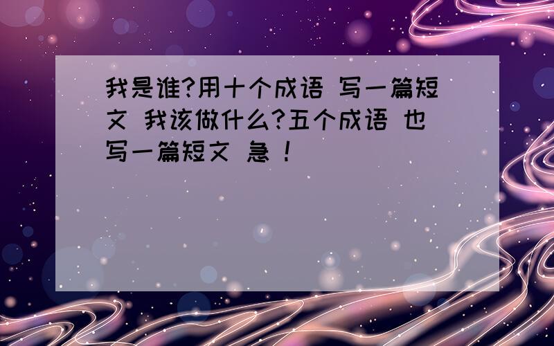 我是谁?用十个成语 写一篇短文 我该做什么?五个成语 也写一篇短文 急 !