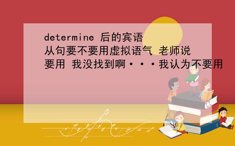 determine 后的宾语从句要不要用虚拟语气 老师说要用 我没找到啊···我认为不要用