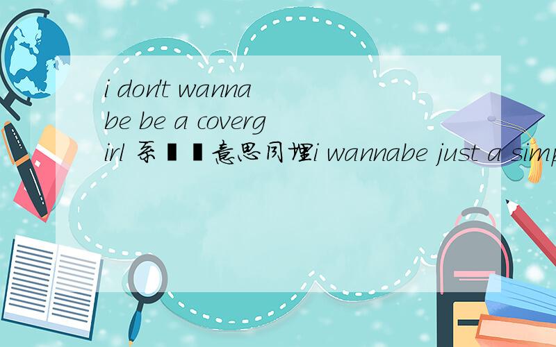 i don't wanna be be a covergirl 系乜嘢意思同埋i wannabe just a simp