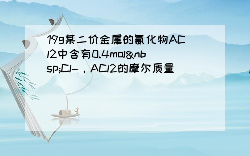 19g某二价金属的氯化物ACl2中含有0.4mol Cl-，ACl2的摩尔质量______，A的相对原子质量是