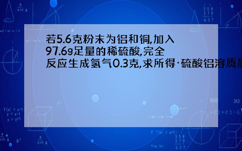 若5.6克粉末为铝和铜,加入97.6g足量的稀硫酸,完全反应生成氢气0.3克,求所得·硫酸铝溶质质量分数