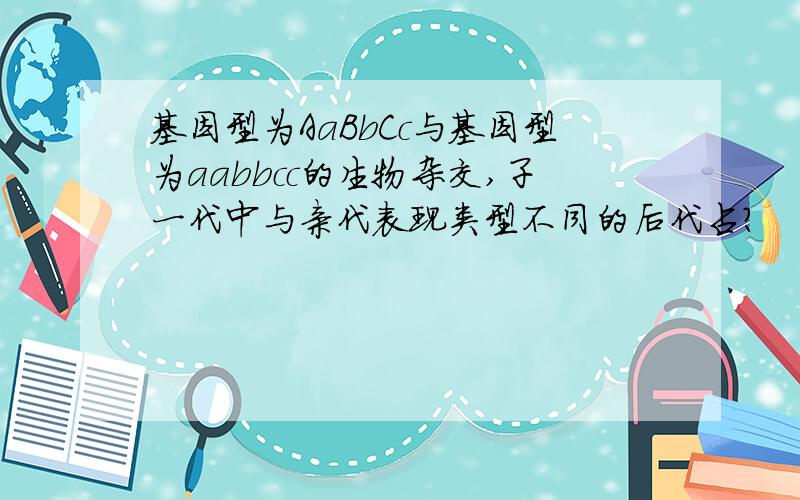 基因型为AaBbCc与基因型为aabbcc的生物杂交,子一代中与亲代表现类型不同的后代占?