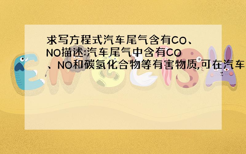 求写方程式汽车尾气含有CO、NO描述:汽车尾气中含有CO、NO和碳氢化合物等有害物质,可在汽车尾部安装一个触媒（催化剂）