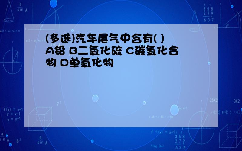 (多选)汽车尾气中含有( )A铅 B二氧化硫 C碳氢化合物 D单氧化物