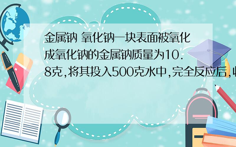 金属钠 氧化钠一块表面被氧化成氧化钠的金属钠质量为10.8克,将其投入500克水中,完全反应后,收集到氢气2.24升,将