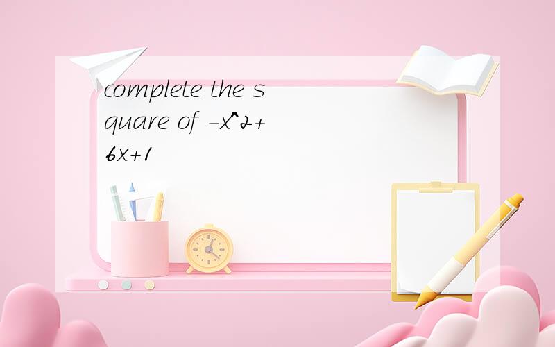 complete the square of -x^2+6x+1