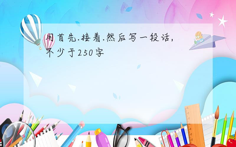 用首先.接着.然后写一段话,不少于250字