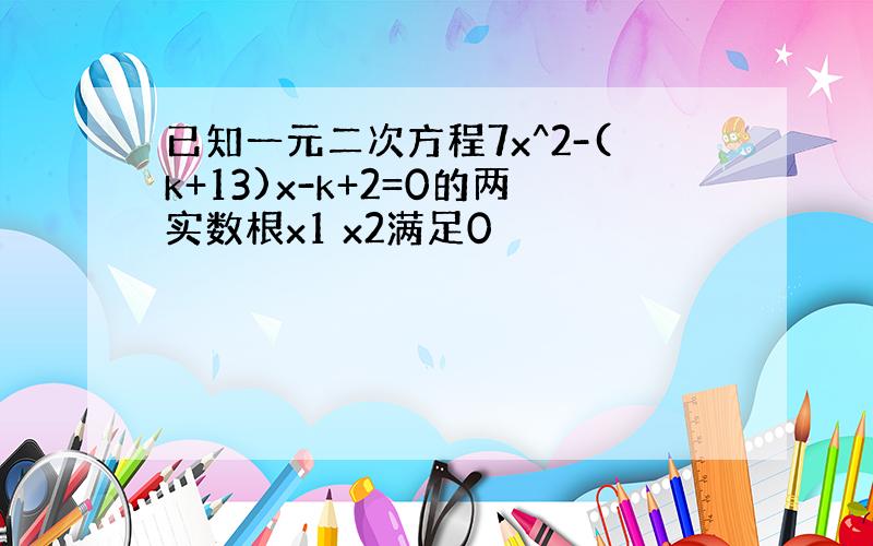 已知一元二次方程7x^2-(k+13)x-k+2=0的两实数根x1 x2满足0