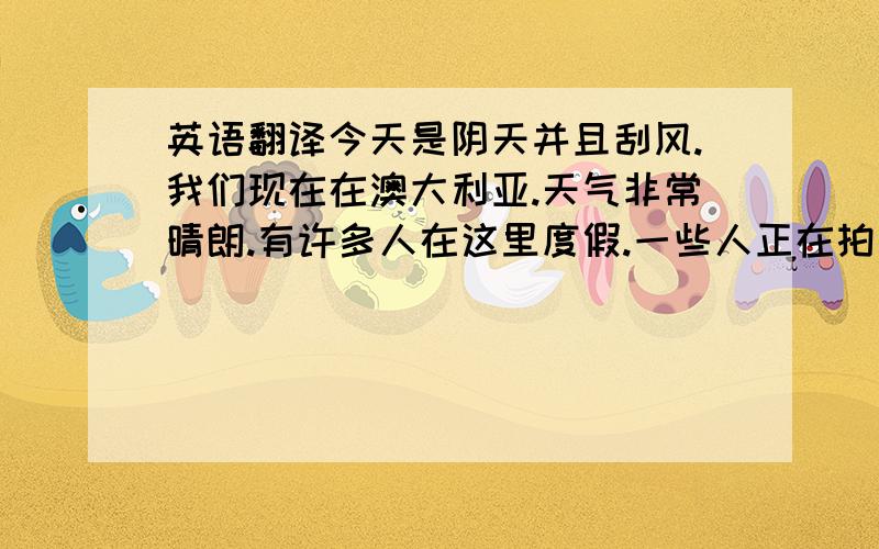 英语翻译今天是阴天并且刮风.我们现在在澳大利亚.天气非常晴朗.有许多人在这里度假.一些人正在拍照.其他人正躺在沙滩上.这