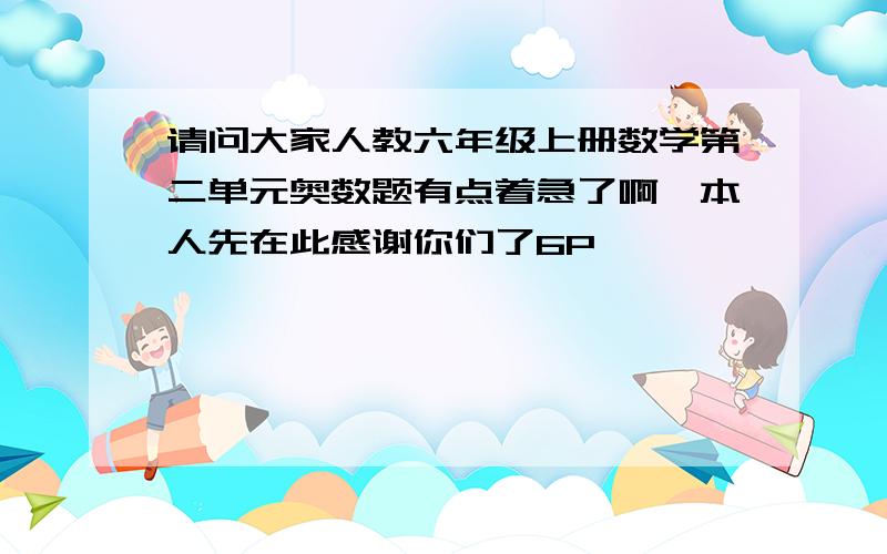 请问大家人教六年级上册数学第二单元奥数题有点着急了啊,本人先在此感谢你们了6P