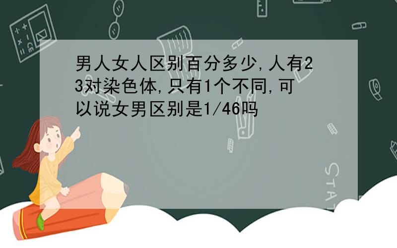 男人女人区别百分多少,人有23对染色体,只有1个不同,可以说女男区别是1/46吗