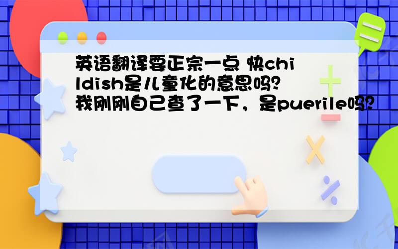 英语翻译要正宗一点 快childish是儿童化的意思吗？我刚刚自己查了一下，是puerile吗？