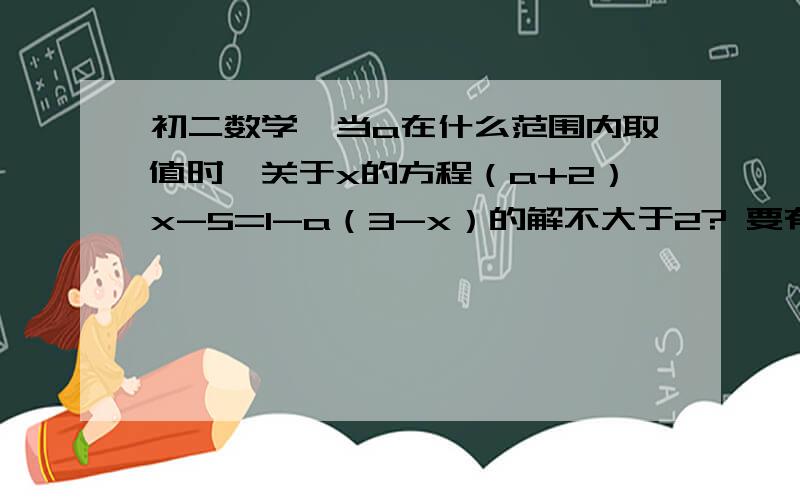 初二数学、当a在什么范围内取值时,关于x的方程（a+2）x-5=1-a（3-x）的解不大于2? 要有过程