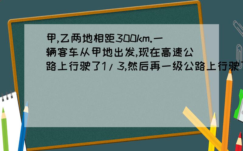 甲,乙两地相距300km.一辆客车从甲地出发,现在高速公路上行驶了1/3,然后再一级公路上行驶了2/5.到乙地要行