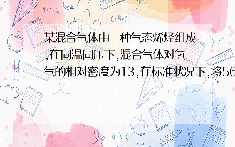 某混合气体由一种气态烯烃组成,在同温同压下,混合气体对氢气的相对密度为13,在标准状况下,将56.0L混合气体通入足量的