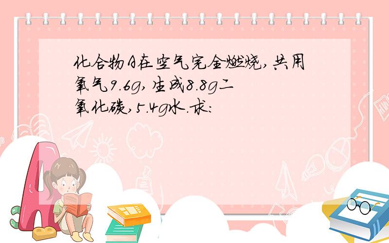 化合物A在空气完全燃烧,共用氧气9.6g,生成8.8g二氧化碳,5.4g水.求: