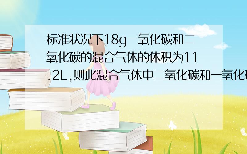 标准状况下18g一氧化碳和二氧化碳的混合气体的体积为11.2L,则此混合气体中二氧化碳和一氧化碳的物质的量各是多少?