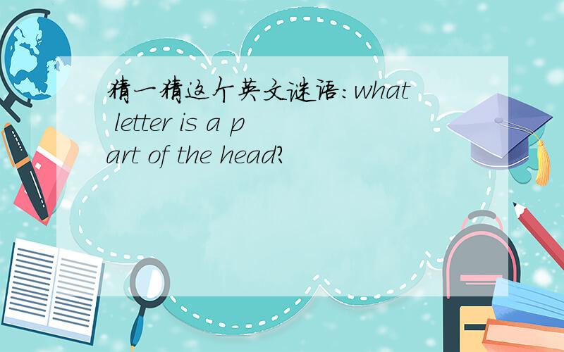 猜一猜这个英文谜语：what letter is a part of the head?