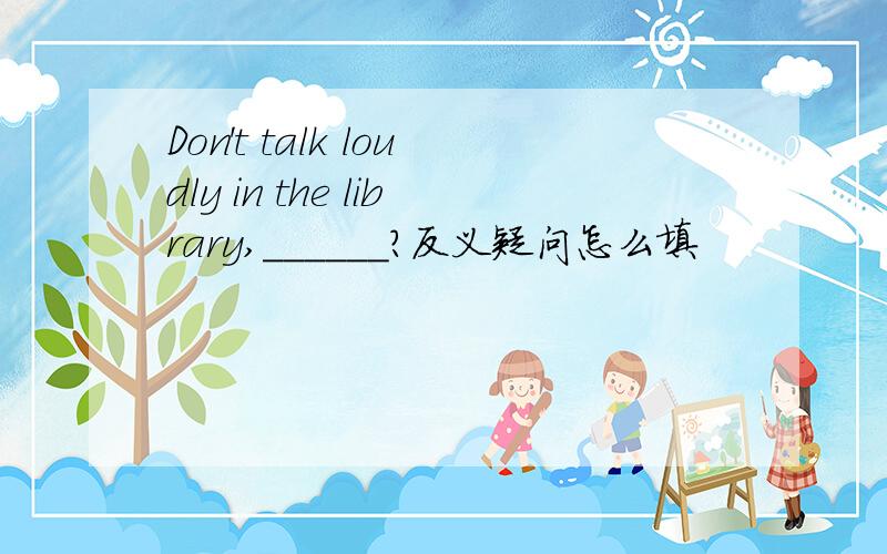 Don't talk loudly in the library,______?反义疑问怎么填