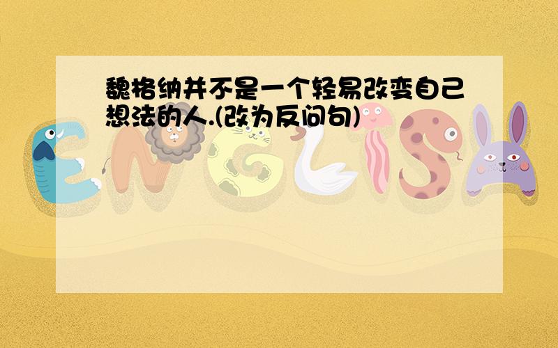 魏格纳并不是一个轻易改变自己想法的人.(改为反问句)