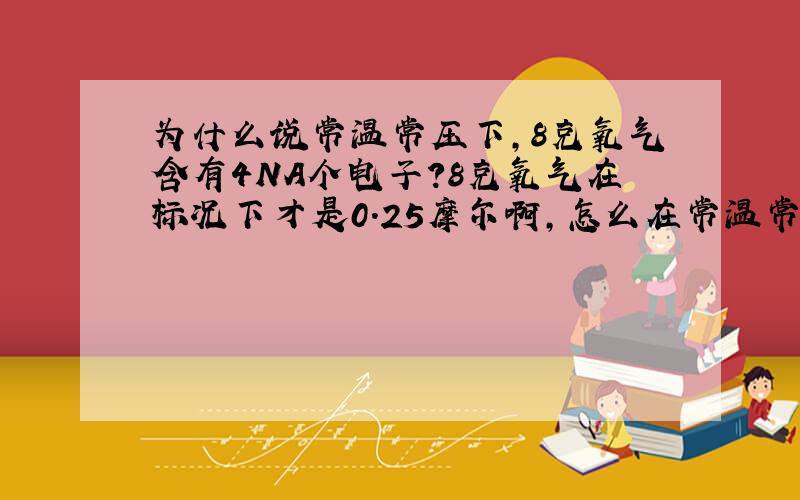 为什么说常温常压下,8克氧气含有4NA个电子?8克氧气在标况下才是0.25摩尔啊,怎么在常温常压下也是0.25摩尔?常温