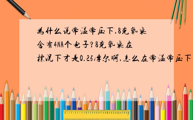 为什么说常温常压下,8克氧气含有4NA个电子?8克氧气在标况下才是0.25摩尔啊,怎么在常温常压下也是0.25摩尔?