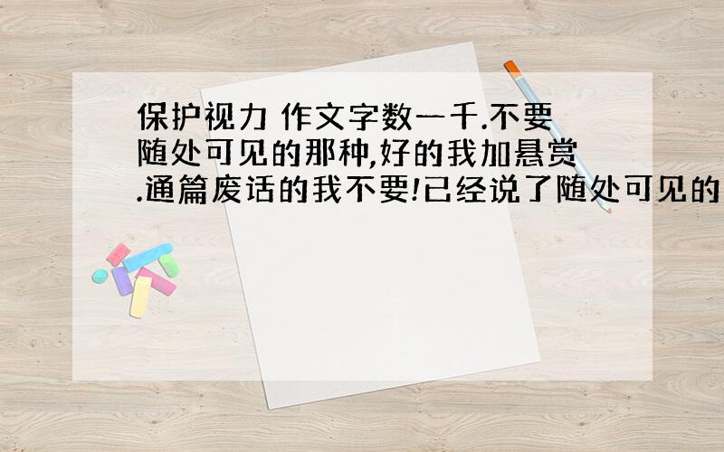 保护视力 作文字数一千.不要随处可见的那种,好的我加悬赏.通篇废话的我不要!已经说了随处可见的不要!下面那篇看上去还可以