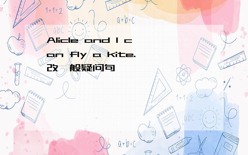 Alicle and I can fly a kite.改一般疑问句