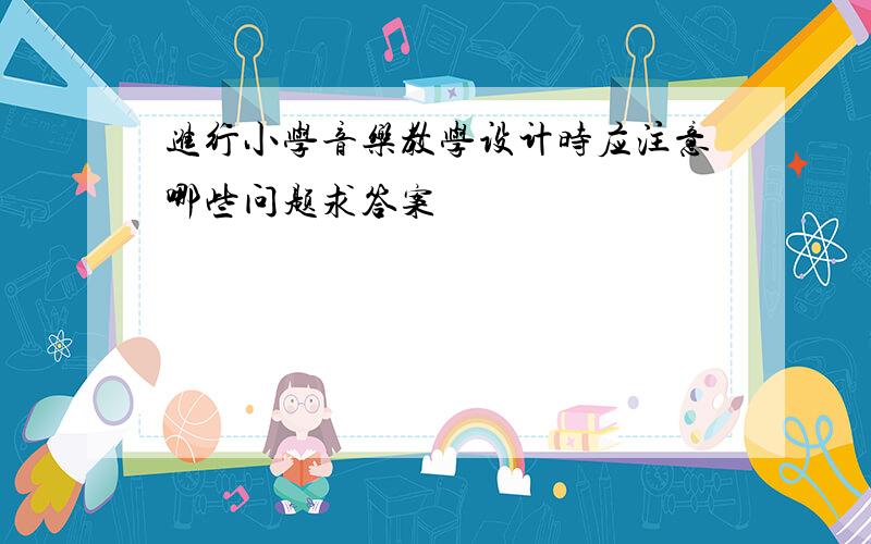 进行小学音乐教学设计时应注意哪些问题求答案