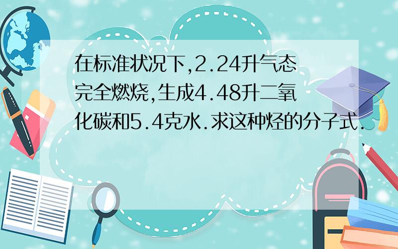 在标准状况下,2.24升气态完全燃烧,生成4.48升二氧化碳和5.4克水.求这种烃的分子式.