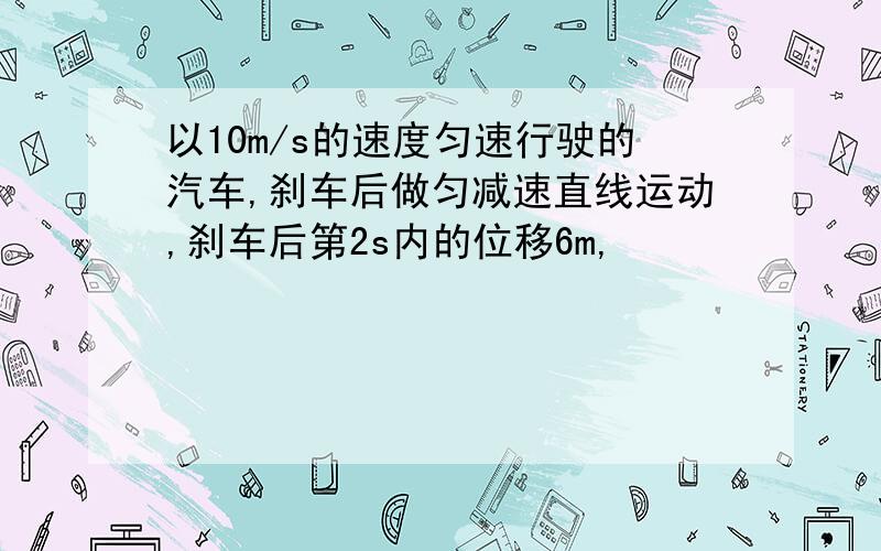 以10m/s的速度匀速行驶的汽车,刹车后做匀减速直线运动,刹车后第2s内的位移6m,