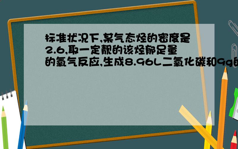 标准状况下,某气态烃的密度是2.6,取一定靓的该烃郁足量的氧气反应,生成8.96L二氧化碳和9g的水