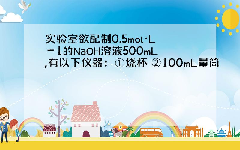 实验室欲配制0.5mol·L－1的NaOH溶液500mL,有以下仪器：①烧杯 ②100mL量筒