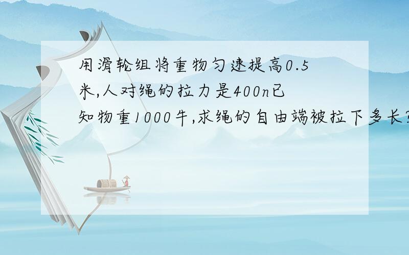 用滑轮组将重物匀速提高0.5米,人对绳的拉力是400n已知物重1000牛,求绳的自由端被拉下多长?拉力做的有用功和总功是