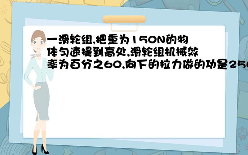 一滑轮组,把重为150N的物体匀速提到高处,滑轮组机械效率为百分之60,向下的拉力做的功是2500J,不计摩擦