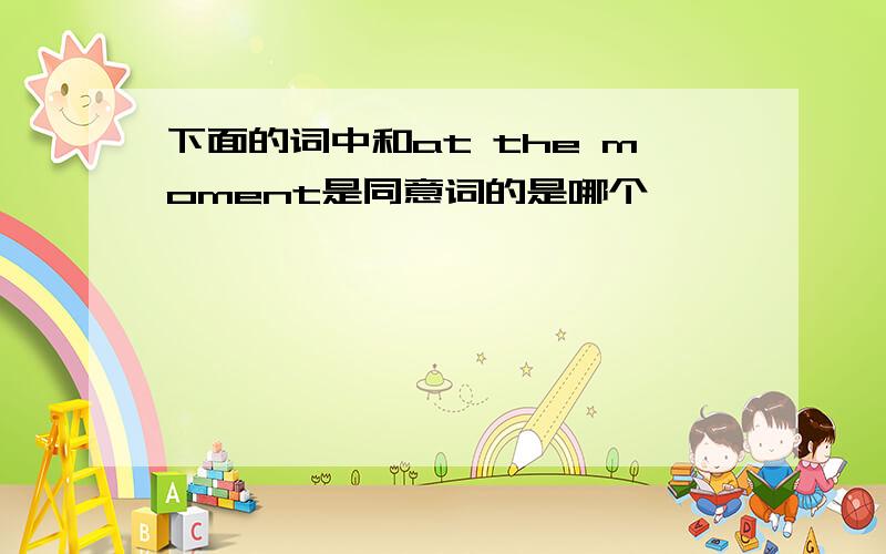 下面的词中和at the moment是同意词的是哪个