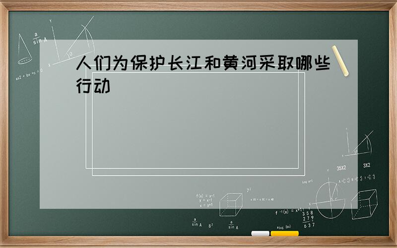 人们为保护长江和黄河采取哪些行动