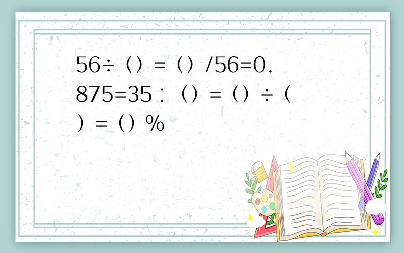 56÷（）=（）/56=0.875=35∶（）=（）÷（）=（）％