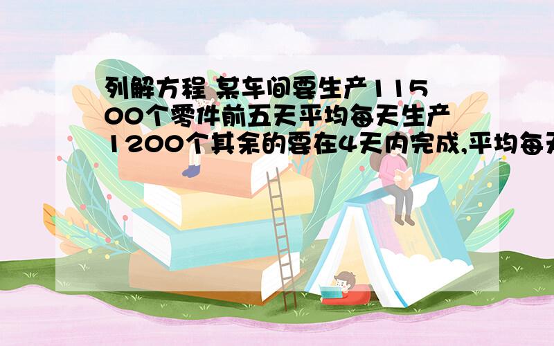 列解方程 某车间要生产11500个零件前五天平均每天生产1200个其余的要在4天内完成,平均每天生产多少个零件