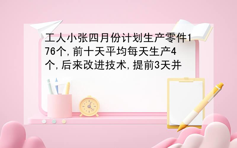 工人小张四月份计划生产零件176个,前十天平均每天生产4个,后来改进技术,提前3天并