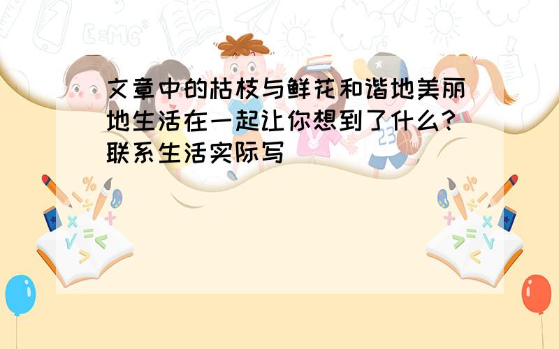 文章中的枯枝与鲜花和谐地美丽地生活在一起让你想到了什么?联系生活实际写