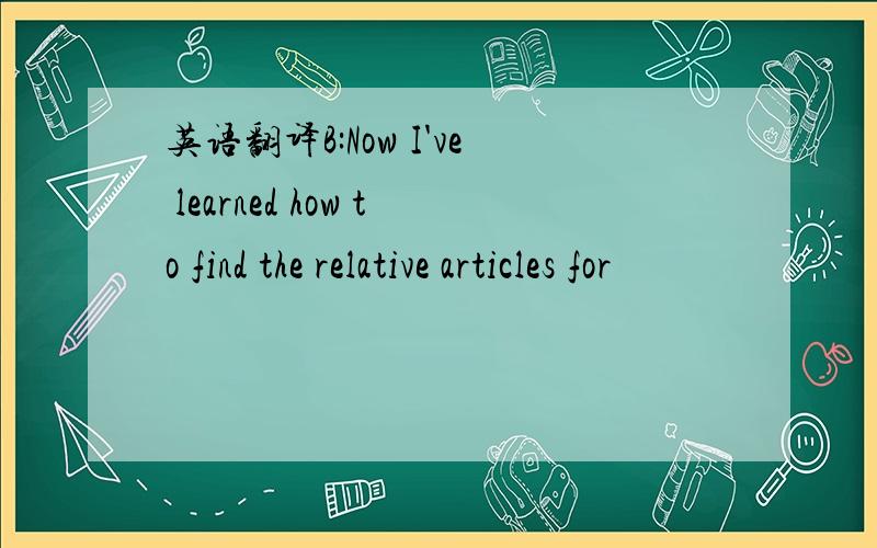 英语翻译B:Now I've learned how to find the relative articles for