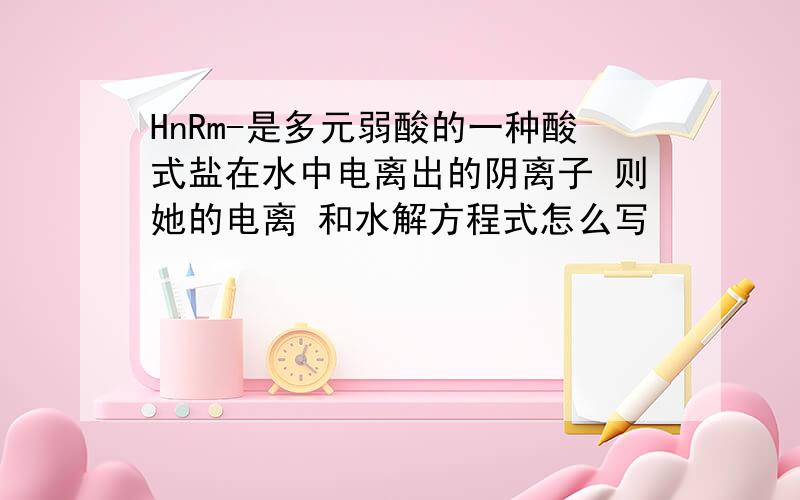 HnRm-是多元弱酸的一种酸式盐在水中电离出的阴离子 则她的电离 和水解方程式怎么写