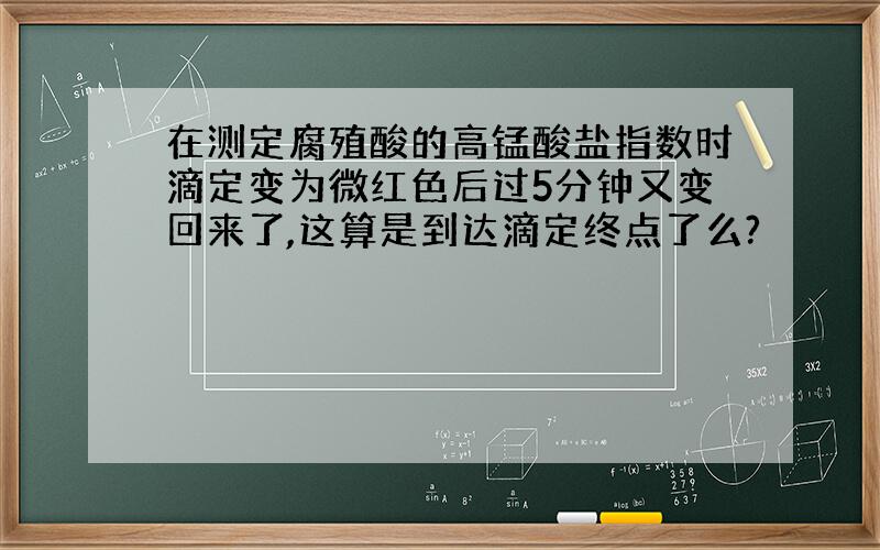 在测定腐殖酸的高锰酸盐指数时滴定变为微红色后过5分钟又变回来了,这算是到达滴定终点了么?