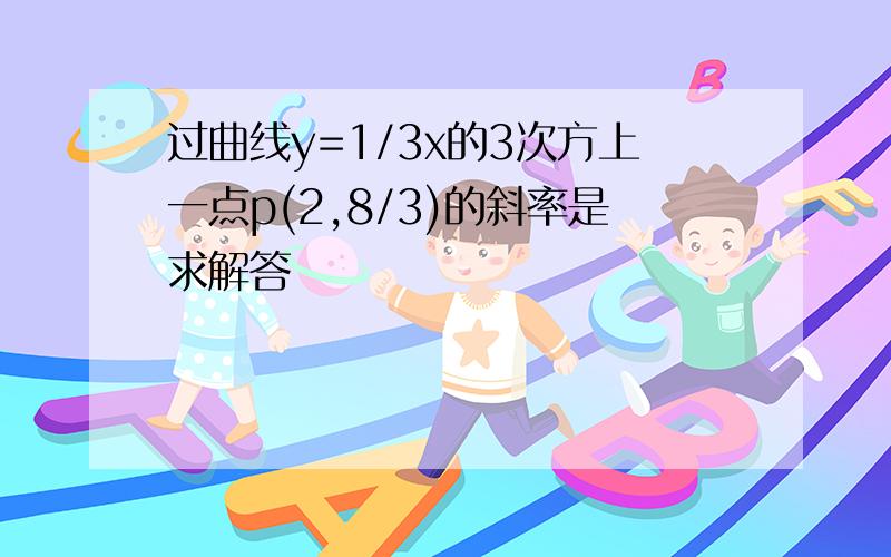 过曲线y=1/3x的3次方上一点p(2,8/3)的斜率是求解答