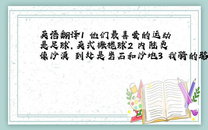 英语翻译1 他们最喜爱的运动是足球,英式橄榄球2 内陆更像沙漠 到处是岩石和沙地3 我骑的骆驼脾气不好,弄得我很累4 坐